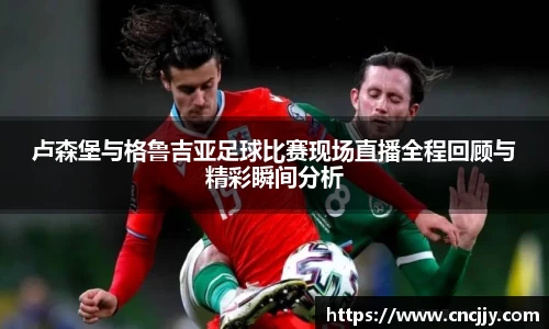 卢森堡与格鲁吉亚足球比赛现场直播全程回顾与精彩瞬间分析