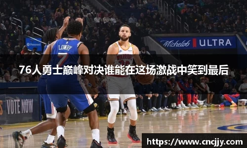 76人勇士巅峰对决谁能在这场激战中笑到最后